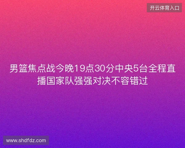 男篮焦点战今晚19点30分中央5台全程直播国家队强强对决不容错过