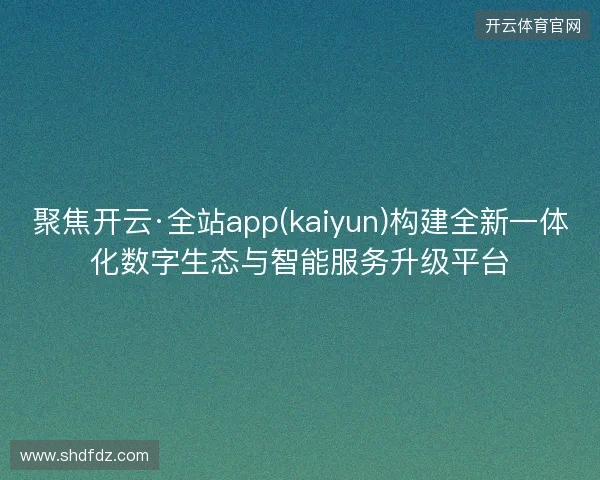 聚焦开云·全站app(kaiyun)构建全新一体化数字生态与智能服务升级平台