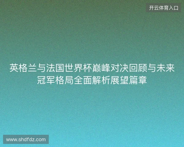 英格兰与法国世界杯巅峰对决回顾与未来冠军格局全面解析展望篇章