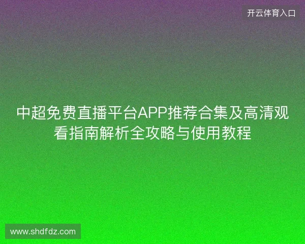 中超免费直播平台APP推荐合集及高清观看指南解析全攻略与使用教程