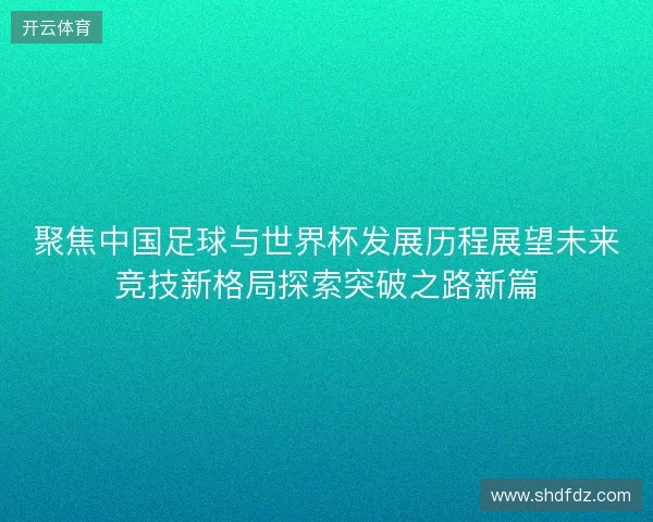 聚焦中国足球与世界杯发展历程展望未来竞技新格局探索突破之路新篇
