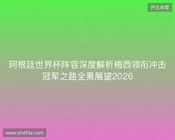 阿根廷世界杯阵容深度解析梅西领衔冲击冠军之路全景展望2026 阿根廷世界杯阵容深度解析梅西领衔冲击冠军之路全景展望2026