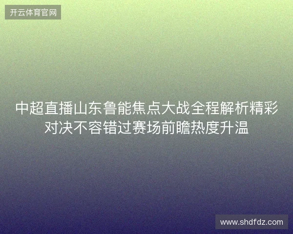 中超直播山东鲁能焦点大战全程解析精彩对决不容错过赛场前瞻热度升温