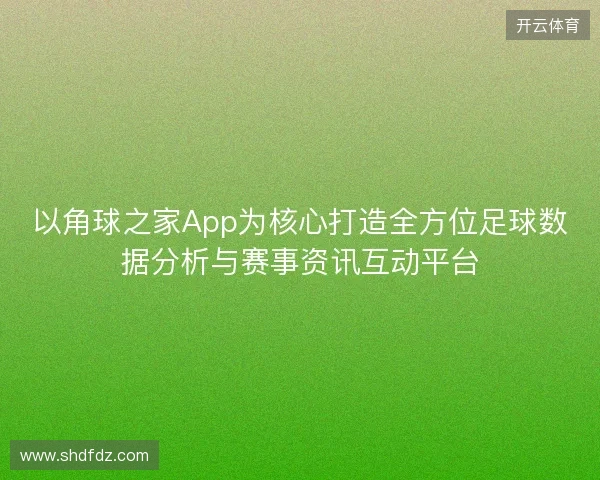 以角球之家App为核心打造全方位足球数据分析与赛事资讯互动平台