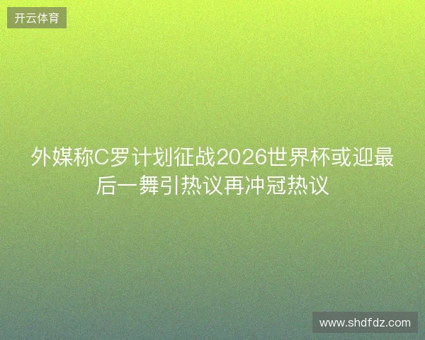 外媒称C罗计划征战2026世界杯或迎最后一舞引热议再冲冠热议 外媒称C罗计划征战2026世界杯或迎最后一舞引热议再冲冠热议