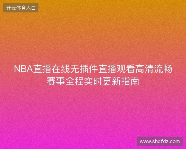 NBA直播在线无插件直播观看高清流畅赛事全程实时更新指南 NBA直播在线无插件直播观看高清流畅赛事全程实时更新指南