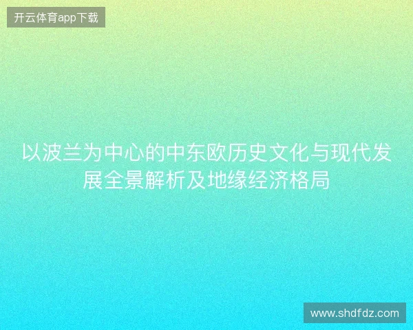 以波兰为中心的中东欧历史文化与现代发展全景解析及地缘经济格局 以波兰为中心的中东欧历史文化与现代发展全景解析及地缘经济格局