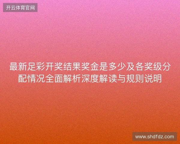 最新足彩开奖结果奖金是多少及各奖级分配情况全面解析深度解读与规则说明 最新足彩开奖结果奖金是多少及各奖级分配情况全面解析深度解读与规则说明