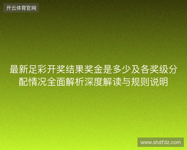 最新足彩开奖结果奖金是多少及各奖级分配情况全面解析深度解读与规则说明 最新足彩开奖结果奖金是多少及各奖级分配情况全面解析深度解读与规则说明