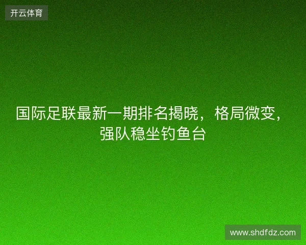 国际足联最新一期排名揭晓，格局微变，强队稳坐钓鱼台