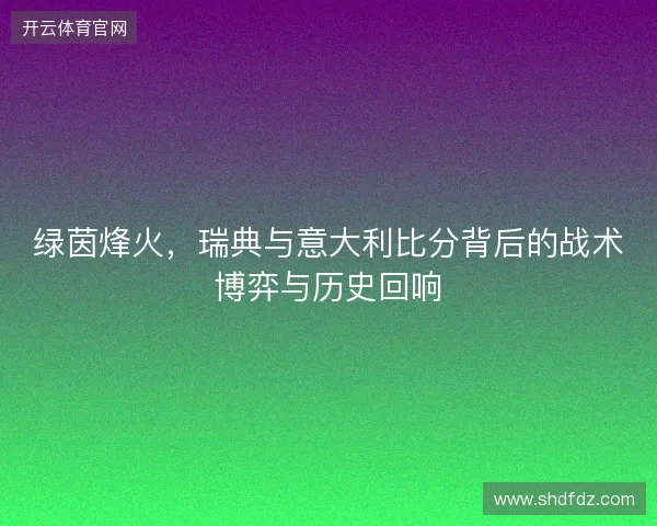 绿茵烽火，瑞典与意大利比分背后的战术博弈与历史回响